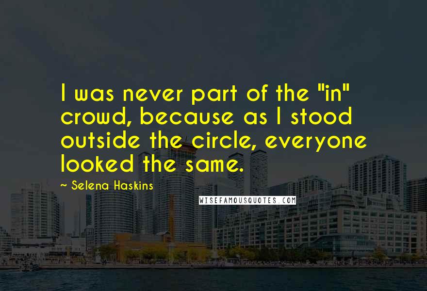 Selena Haskins Quotes: I was never part of the "in" crowd, because as I stood outside the circle, everyone looked the same.