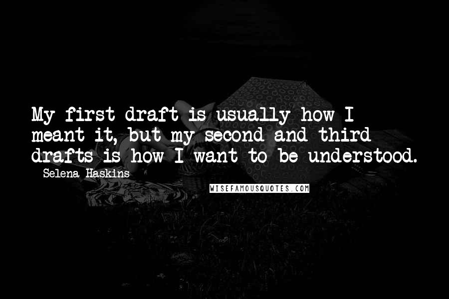 Selena Haskins Quotes: My first draft is usually how I meant it, but my second and third drafts is how I want to be understood.