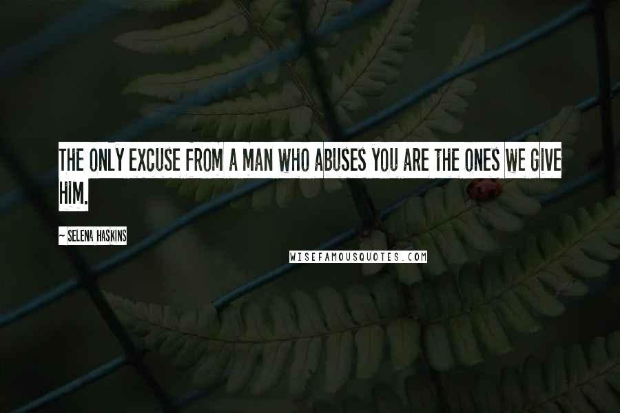 Selena Haskins Quotes: The only excuse from a man who abuses you are the ones we give him.