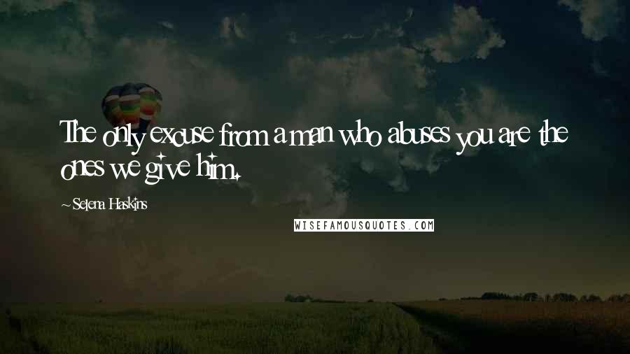 Selena Haskins Quotes: The only excuse from a man who abuses you are the ones we give him.