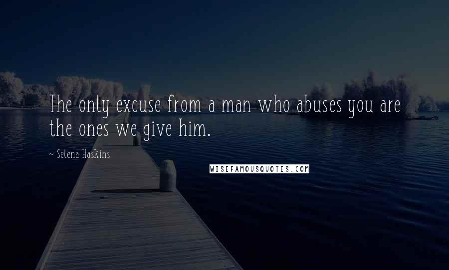 Selena Haskins Quotes: The only excuse from a man who abuses you are the ones we give him.