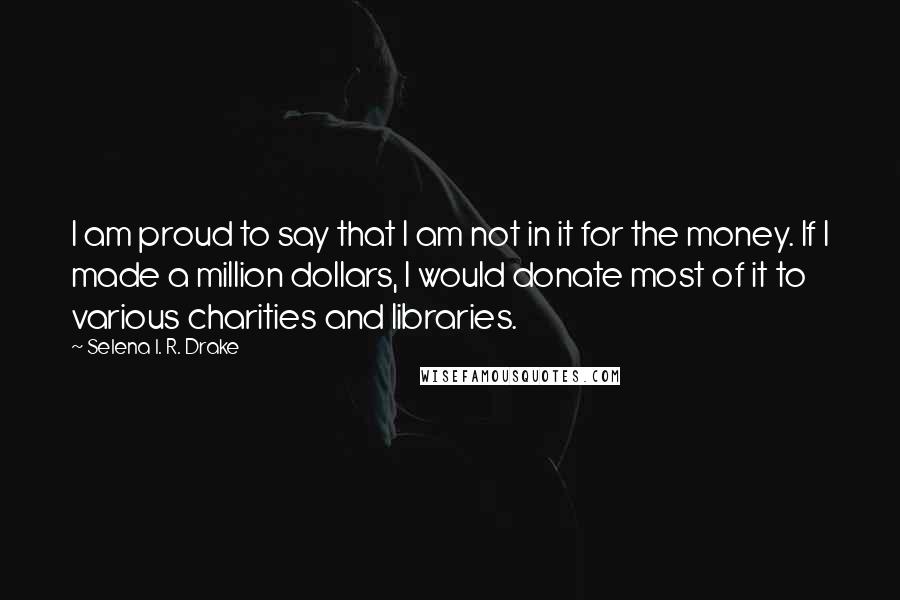 Selena I. R. Drake Quotes: I am proud to say that I am not in it for the money. If I made a million dollars, I would donate most of it to various charities and libraries.