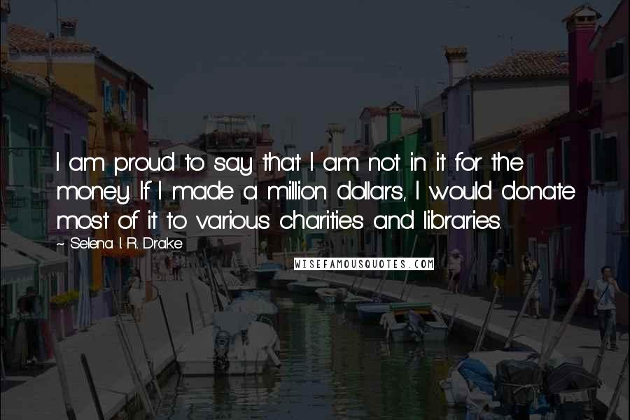 Selena I. R. Drake Quotes: I am proud to say that I am not in it for the money. If I made a million dollars, I would donate most of it to various charities and libraries.