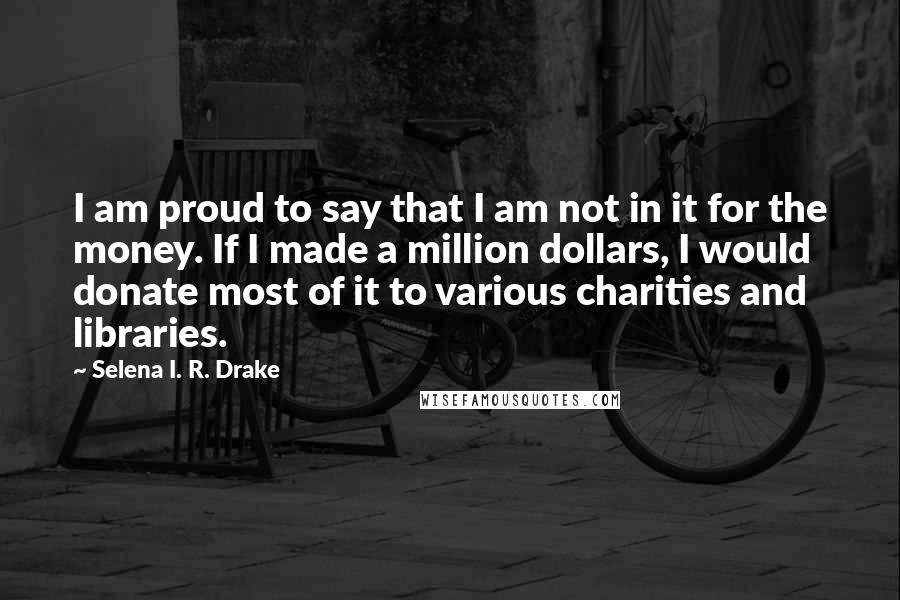 Selena I. R. Drake Quotes: I am proud to say that I am not in it for the money. If I made a million dollars, I would donate most of it to various charities and libraries.