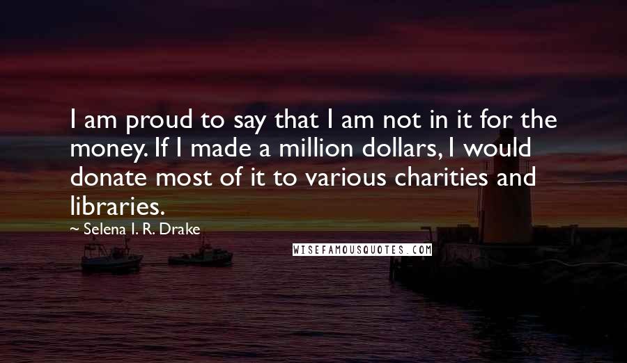 Selena I. R. Drake Quotes: I am proud to say that I am not in it for the money. If I made a million dollars, I would donate most of it to various charities and libraries.