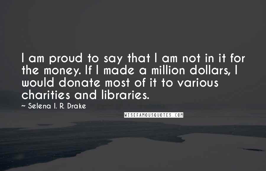 Selena I. R. Drake Quotes: I am proud to say that I am not in it for the money. If I made a million dollars, I would donate most of it to various charities and libraries.