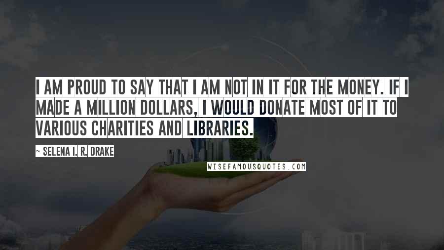 Selena I. R. Drake Quotes: I am proud to say that I am not in it for the money. If I made a million dollars, I would donate most of it to various charities and libraries.