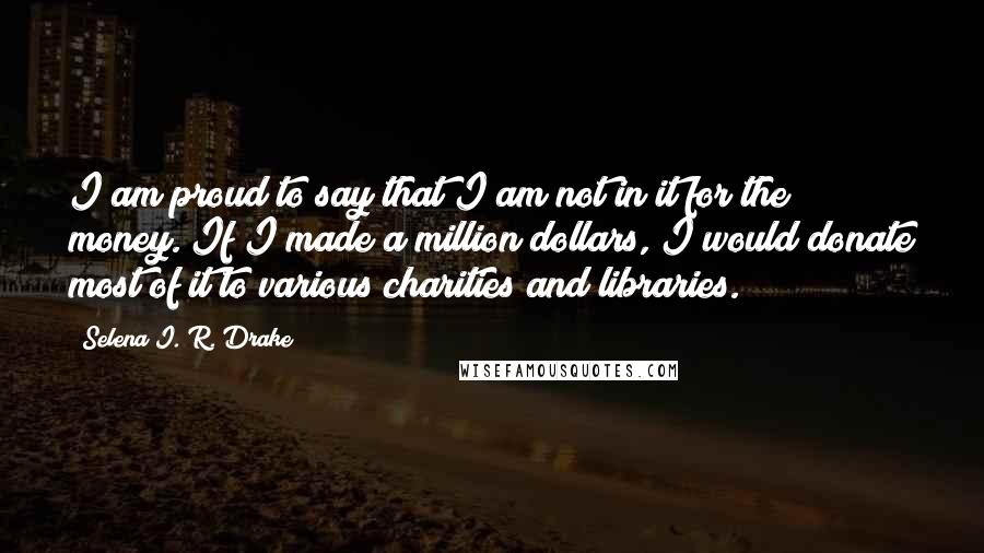 Selena I. R. Drake Quotes: I am proud to say that I am not in it for the money. If I made a million dollars, I would donate most of it to various charities and libraries.