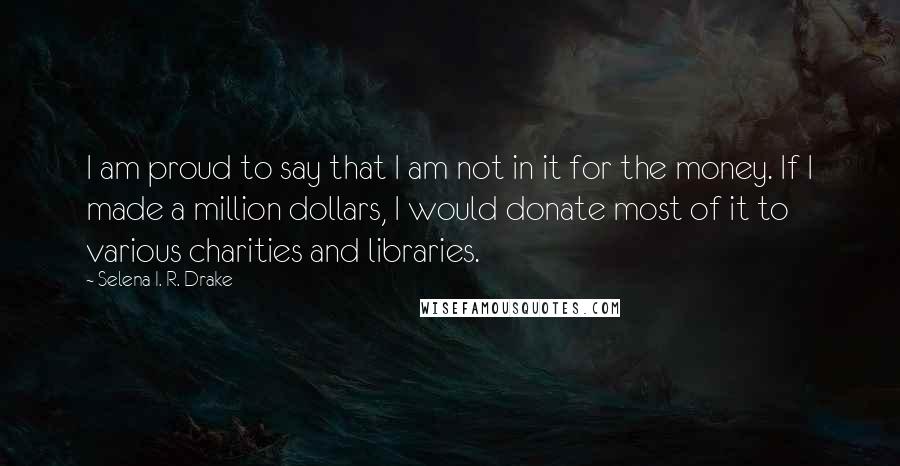 Selena I. R. Drake Quotes: I am proud to say that I am not in it for the money. If I made a million dollars, I would donate most of it to various charities and libraries.