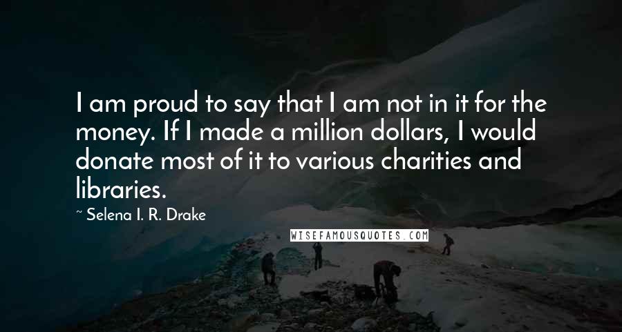 Selena I. R. Drake Quotes: I am proud to say that I am not in it for the money. If I made a million dollars, I would donate most of it to various charities and libraries.