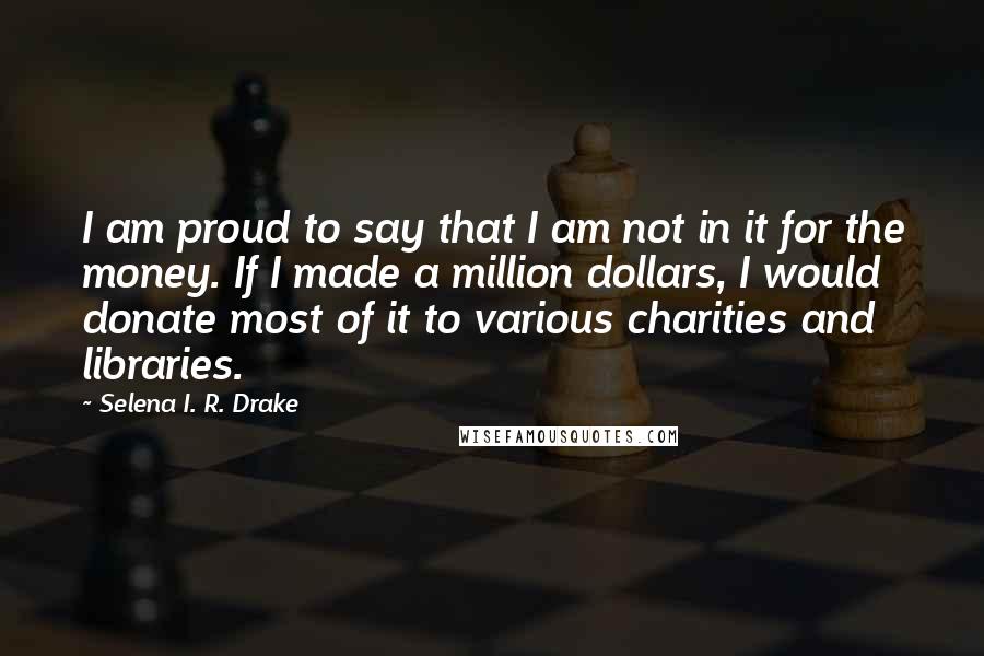 Selena I. R. Drake Quotes: I am proud to say that I am not in it for the money. If I made a million dollars, I would donate most of it to various charities and libraries.