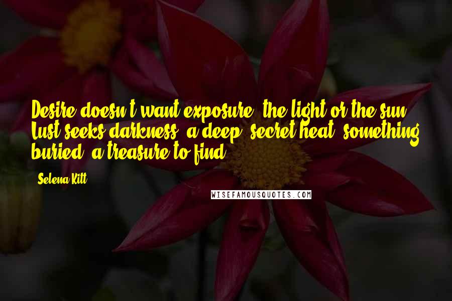 Selena Kitt Quotes: Desire doesn't want exposure, the light or the sun. Lust seeks darkness, a deep, secret heat, something buried, a treasure to find.