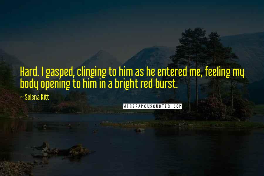 Selena Kitt Quotes: Hard. I gasped, clinging to him as he entered me, feeling my body opening to him in a bright red burst.