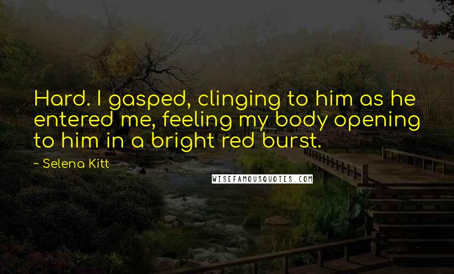 Selena Kitt Quotes: Hard. I gasped, clinging to him as he entered me, feeling my body opening to him in a bright red burst.