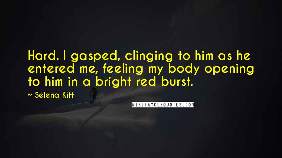 Selena Kitt Quotes: Hard. I gasped, clinging to him as he entered me, feeling my body opening to him in a bright red burst.