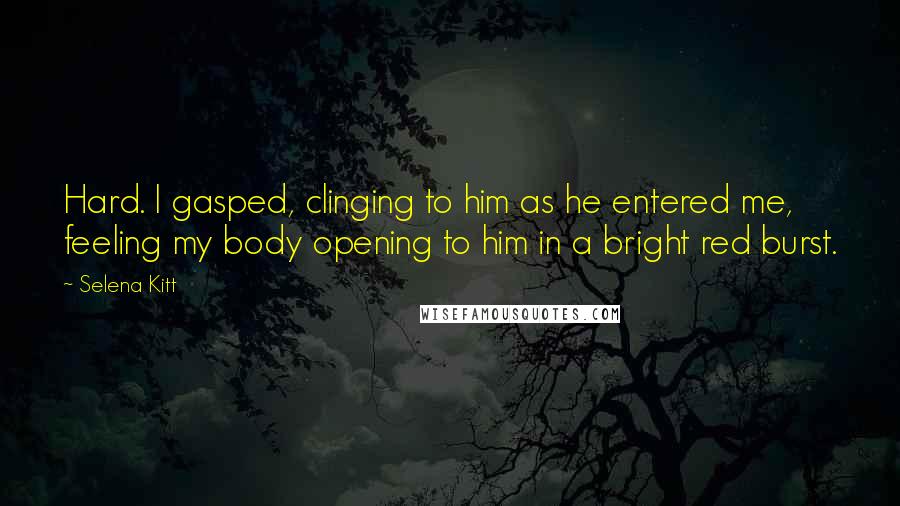 Selena Kitt Quotes: Hard. I gasped, clinging to him as he entered me, feeling my body opening to him in a bright red burst.