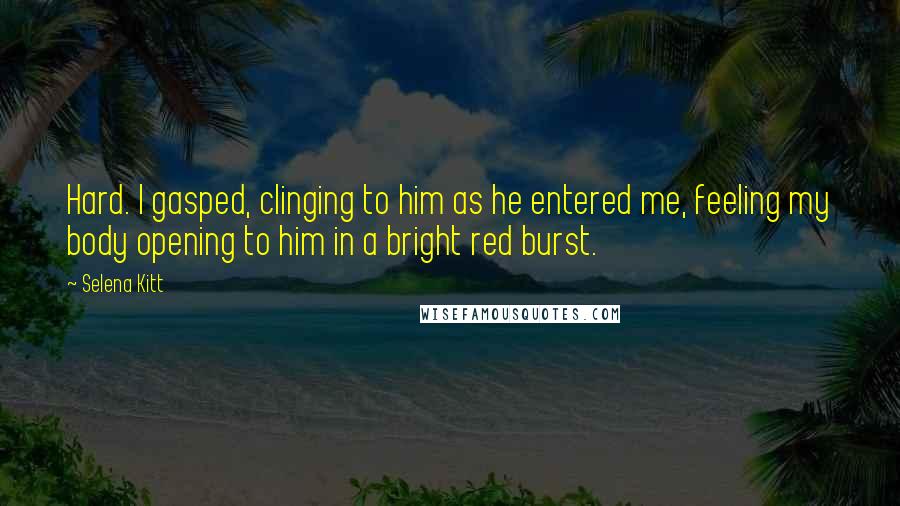 Selena Kitt Quotes: Hard. I gasped, clinging to him as he entered me, feeling my body opening to him in a bright red burst.