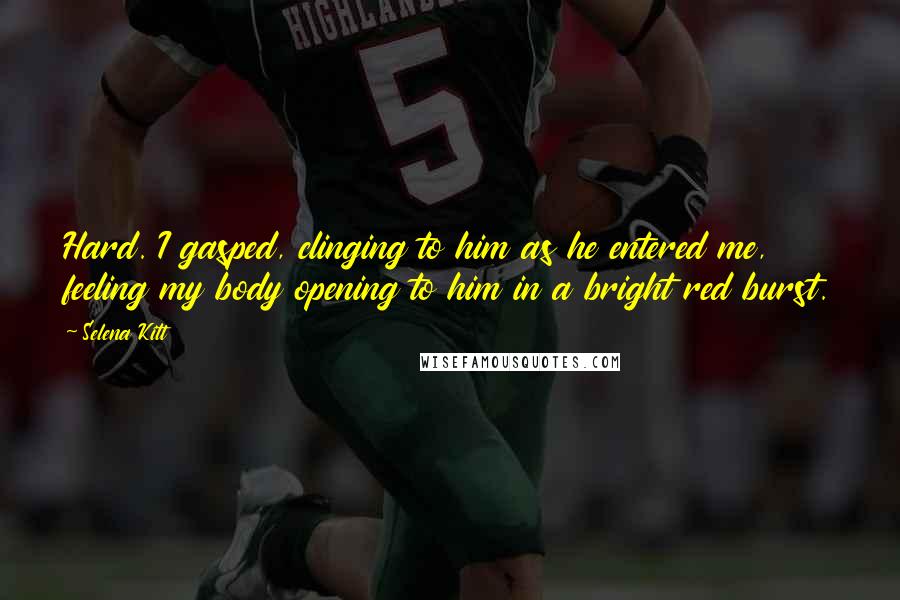 Selena Kitt Quotes: Hard. I gasped, clinging to him as he entered me, feeling my body opening to him in a bright red burst.