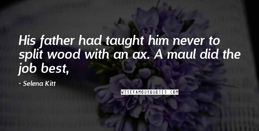 Selena Kitt Quotes: His father had taught him never to split wood with an ax. A maul did the job best,
