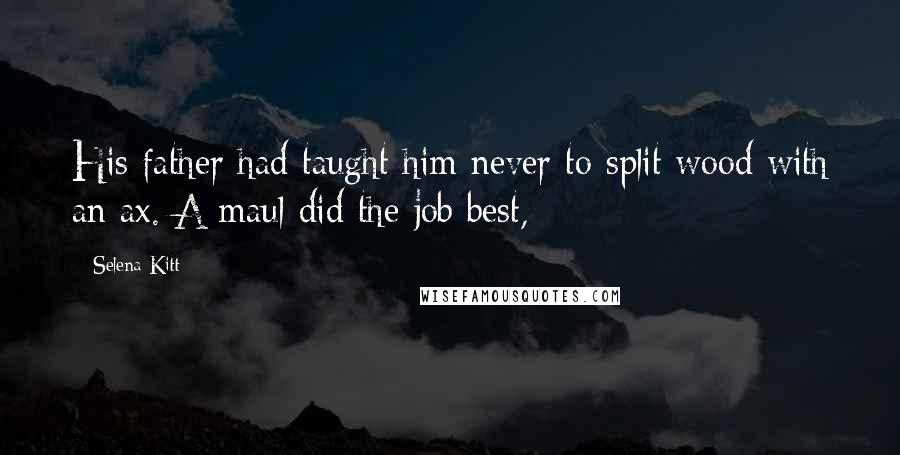 Selena Kitt Quotes: His father had taught him never to split wood with an ax. A maul did the job best,