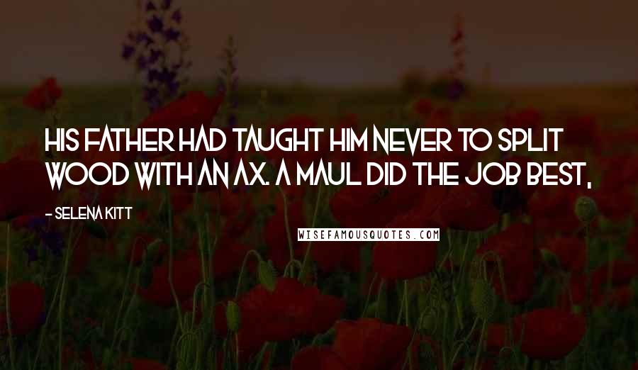 Selena Kitt Quotes: His father had taught him never to split wood with an ax. A maul did the job best,