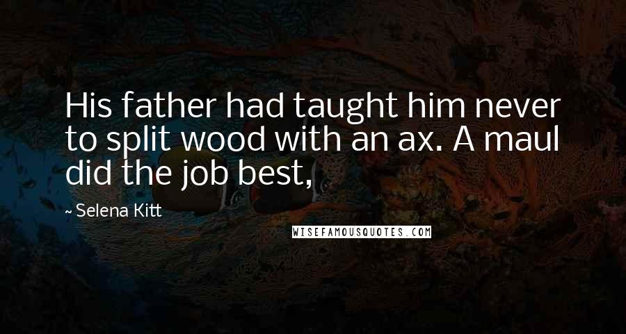 Selena Kitt Quotes: His father had taught him never to split wood with an ax. A maul did the job best,
