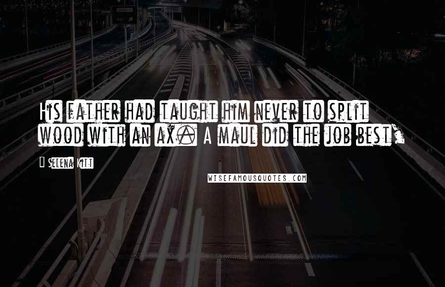 Selena Kitt Quotes: His father had taught him never to split wood with an ax. A maul did the job best,