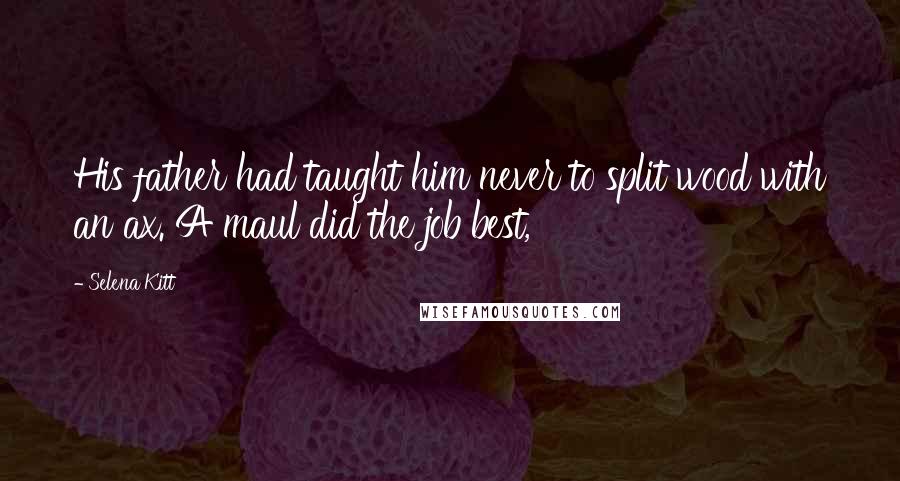 Selena Kitt Quotes: His father had taught him never to split wood with an ax. A maul did the job best,