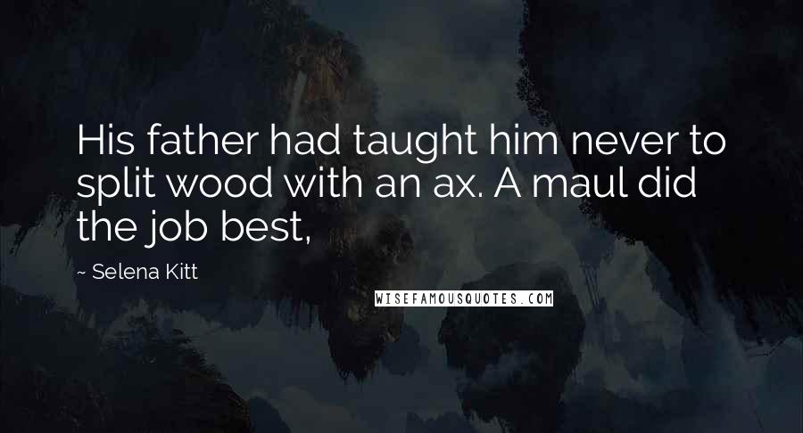Selena Kitt Quotes: His father had taught him never to split wood with an ax. A maul did the job best,