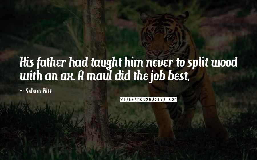 Selena Kitt Quotes: His father had taught him never to split wood with an ax. A maul did the job best,