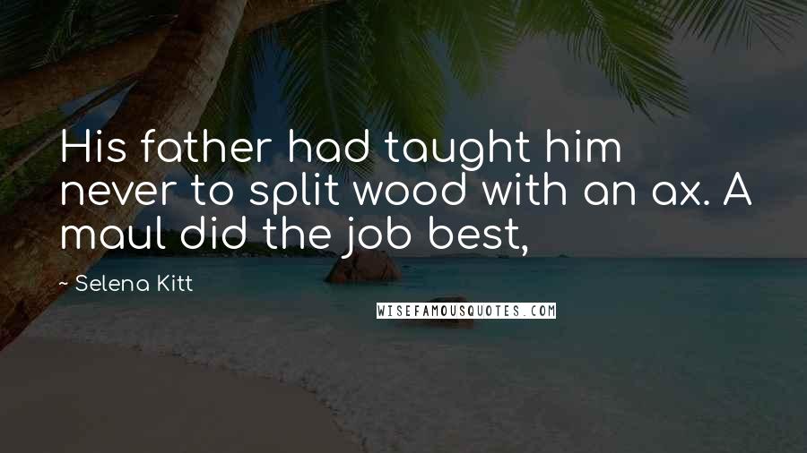 Selena Kitt Quotes: His father had taught him never to split wood with an ax. A maul did the job best,