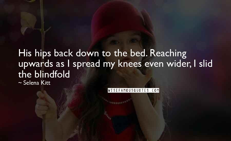 Selena Kitt Quotes: His hips back down to the bed. Reaching upwards as I spread my knees even wider, I slid the blindfold