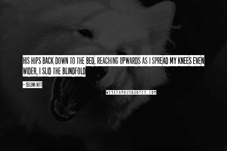 Selena Kitt Quotes: His hips back down to the bed. Reaching upwards as I spread my knees even wider, I slid the blindfold