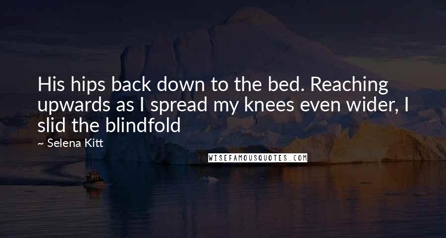 Selena Kitt Quotes: His hips back down to the bed. Reaching upwards as I spread my knees even wider, I slid the blindfold