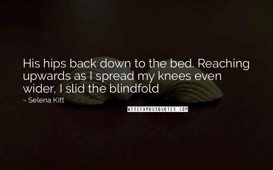 Selena Kitt Quotes: His hips back down to the bed. Reaching upwards as I spread my knees even wider, I slid the blindfold