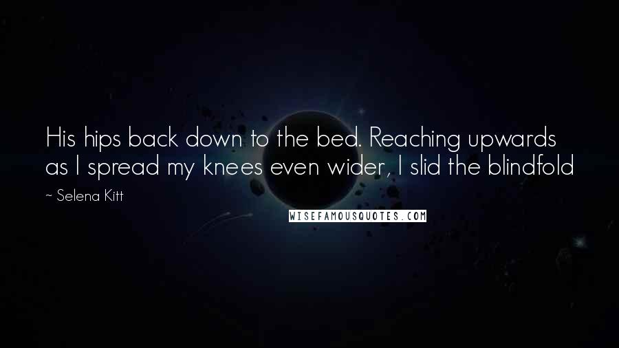 Selena Kitt Quotes: His hips back down to the bed. Reaching upwards as I spread my knees even wider, I slid the blindfold