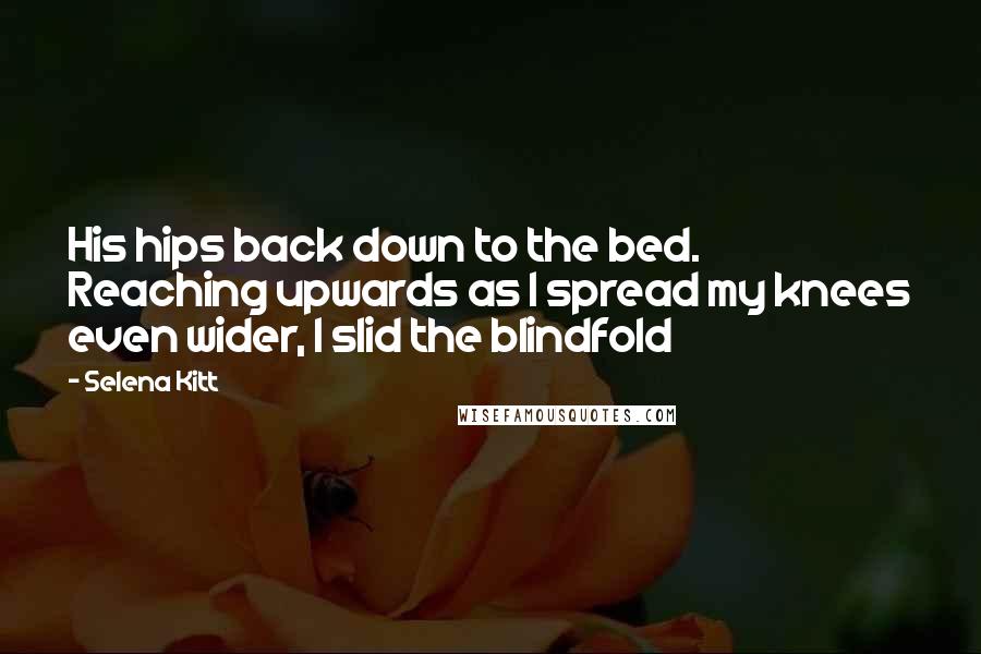 Selena Kitt Quotes: His hips back down to the bed. Reaching upwards as I spread my knees even wider, I slid the blindfold