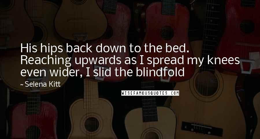 Selena Kitt Quotes: His hips back down to the bed. Reaching upwards as I spread my knees even wider, I slid the blindfold