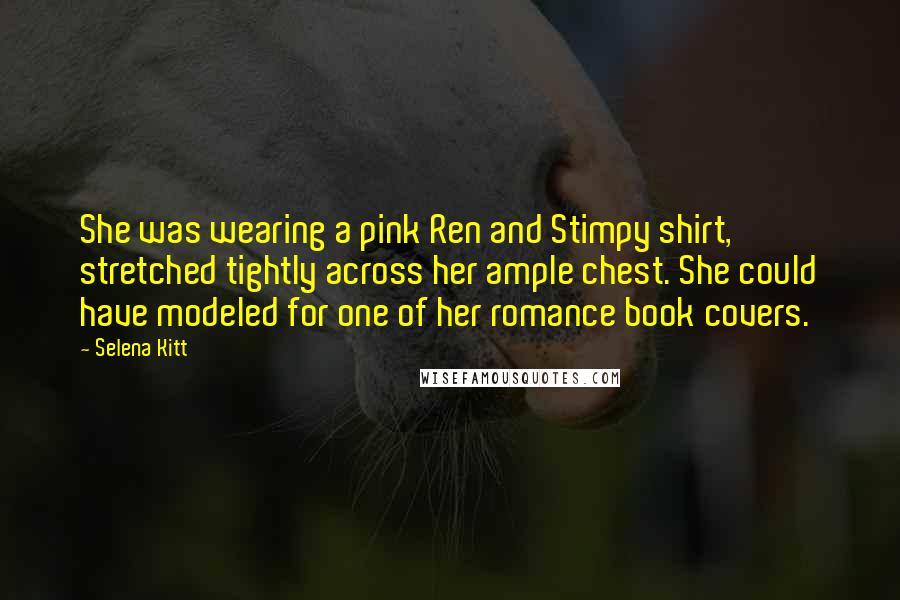 Selena Kitt Quotes: She was wearing a pink Ren and Stimpy shirt, stretched tightly across her ample chest. She could have modeled for one of her romance book covers.