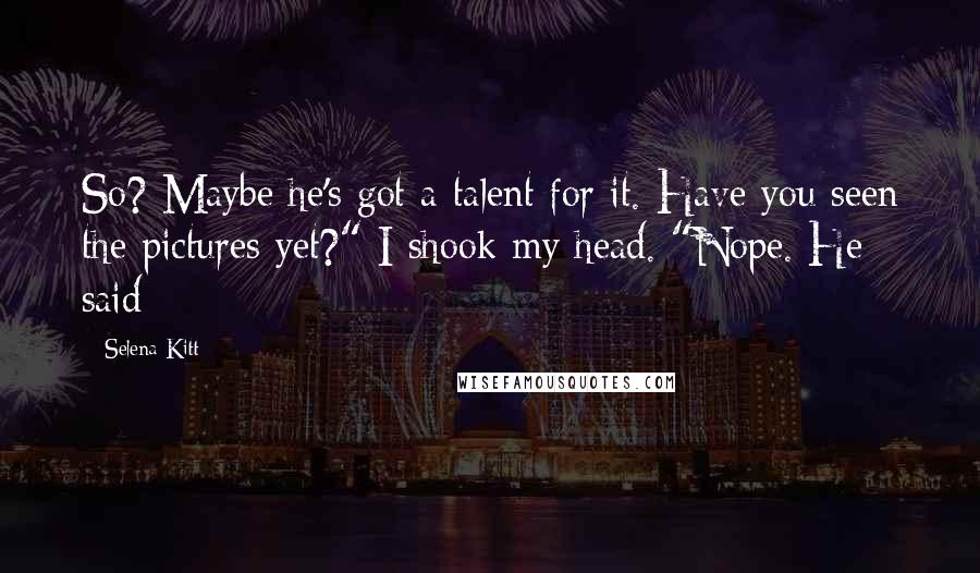 Selena Kitt Quotes: So? Maybe he's got a talent for it. Have you seen the pictures yet?" I shook my head. "Nope. He said