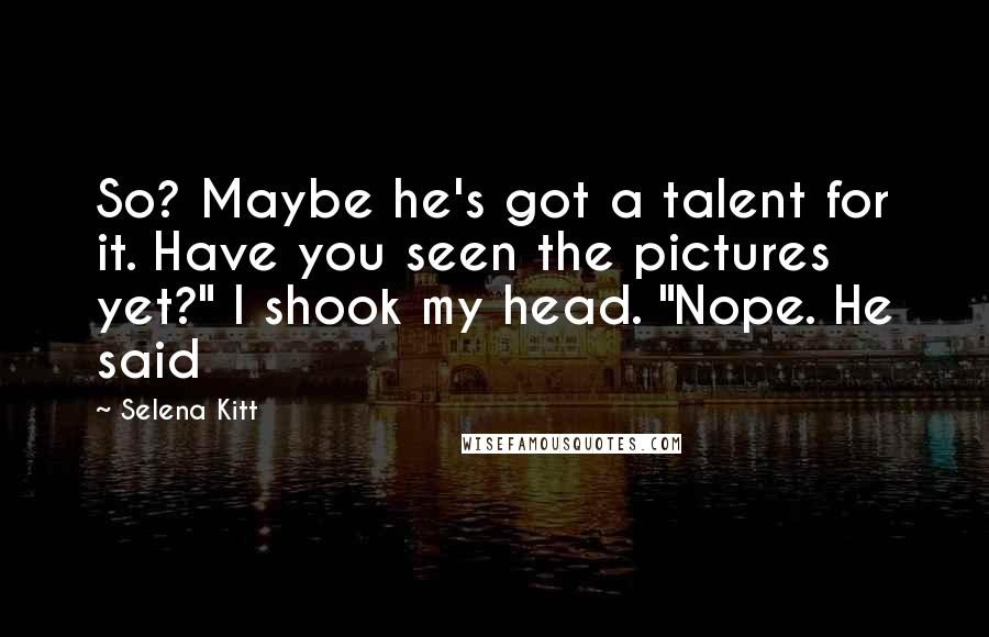 Selena Kitt Quotes: So? Maybe he's got a talent for it. Have you seen the pictures yet?" I shook my head. "Nope. He said