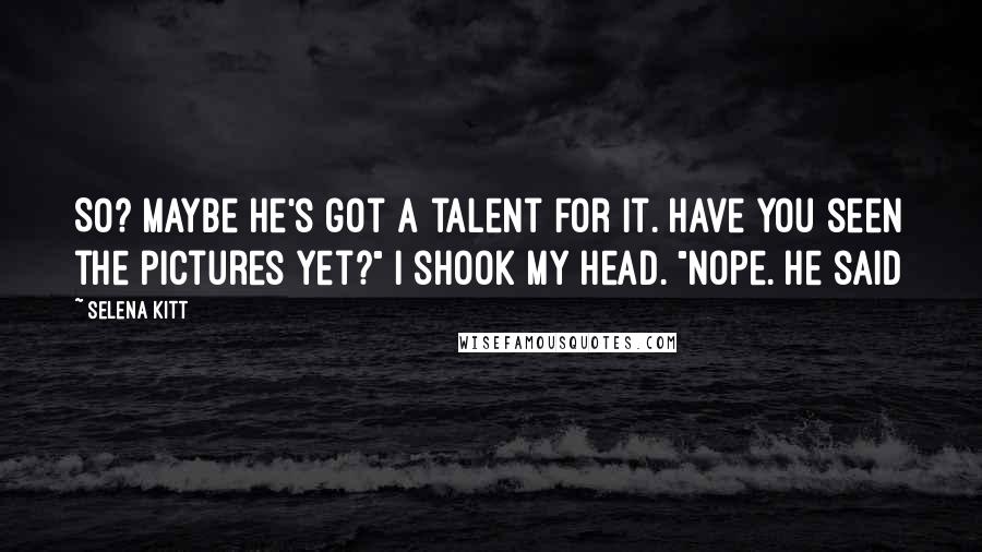 Selena Kitt Quotes: So? Maybe he's got a talent for it. Have you seen the pictures yet?" I shook my head. "Nope. He said