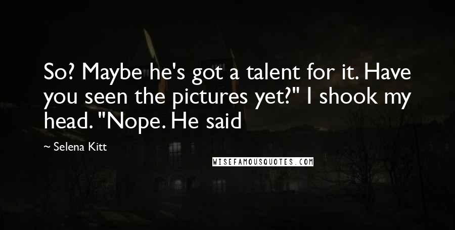 Selena Kitt Quotes: So? Maybe he's got a talent for it. Have you seen the pictures yet?" I shook my head. "Nope. He said