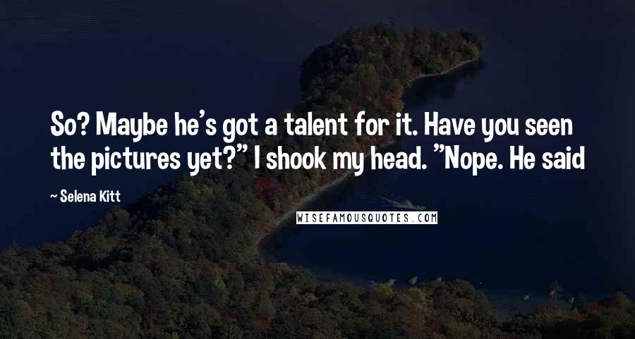 Selena Kitt Quotes: So? Maybe he's got a talent for it. Have you seen the pictures yet?" I shook my head. "Nope. He said