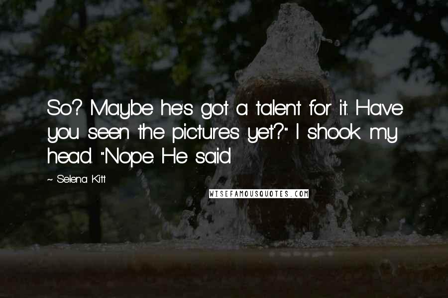 Selena Kitt Quotes: So? Maybe he's got a talent for it. Have you seen the pictures yet?" I shook my head. "Nope. He said