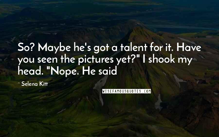 Selena Kitt Quotes: So? Maybe he's got a talent for it. Have you seen the pictures yet?" I shook my head. "Nope. He said