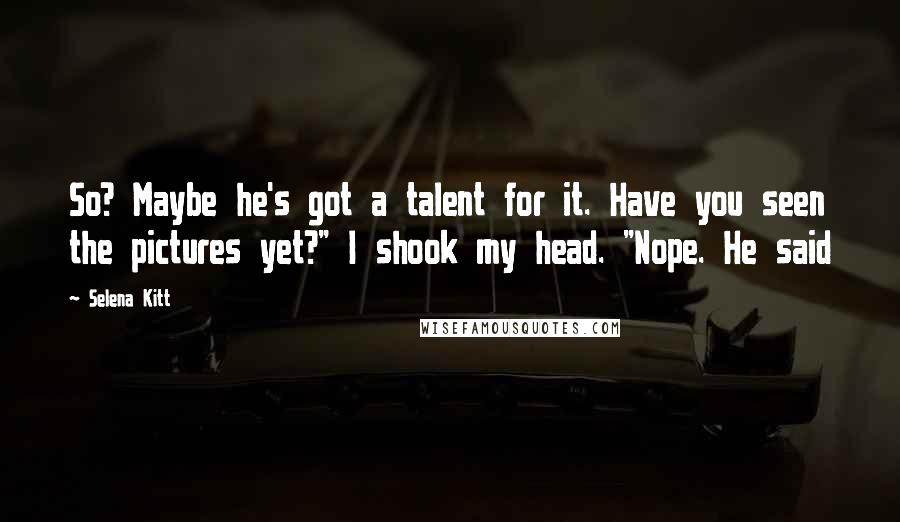 Selena Kitt Quotes: So? Maybe he's got a talent for it. Have you seen the pictures yet?" I shook my head. "Nope. He said