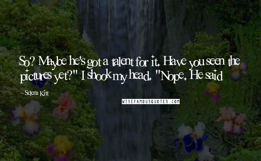 Selena Kitt Quotes: So? Maybe he's got a talent for it. Have you seen the pictures yet?" I shook my head. "Nope. He said