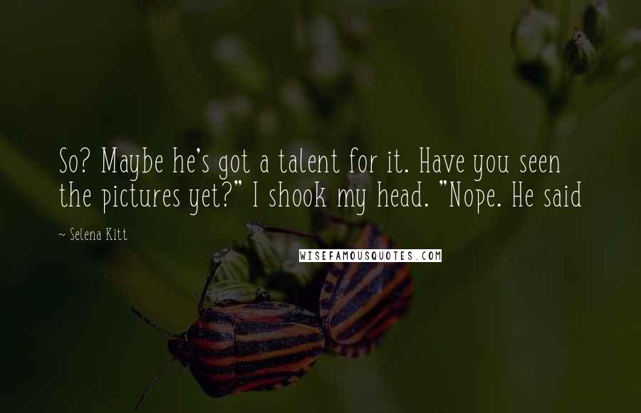 Selena Kitt Quotes: So? Maybe he's got a talent for it. Have you seen the pictures yet?" I shook my head. "Nope. He said