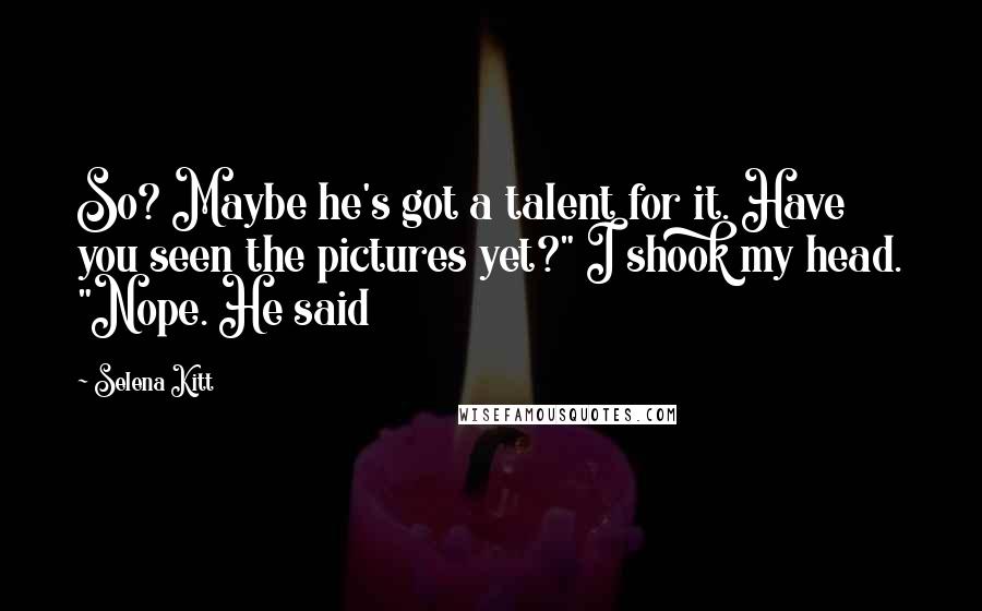 Selena Kitt Quotes: So? Maybe he's got a talent for it. Have you seen the pictures yet?" I shook my head. "Nope. He said